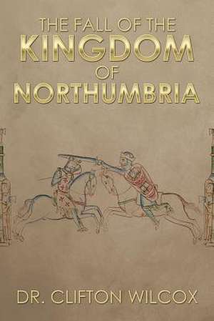 The Fall of the Kingdom of Northumbria de Clifton Wilcox