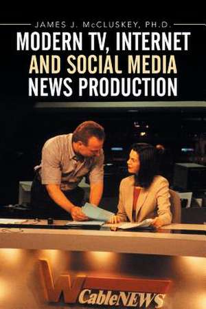 Modern TV, Internet and Social Media News Production de James J. McCluskey Ph. D.