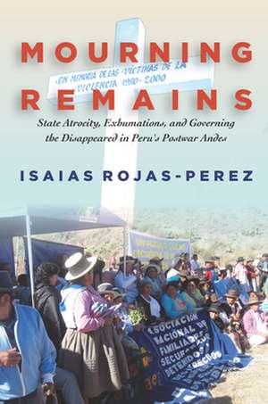 Mourning Remains – State Atrocity, Exhumations, and Governing the Disappeared in Peru`s Postwar Andes de Isaias Rojas–perez