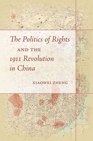 The Politics of Rights and the 1911 Revolution in China de Xiaowei Zheng