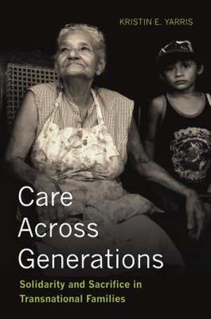 Care Across Generations – Solidarity and Sacrifice in Transnational Families de Kristin E. Yarris