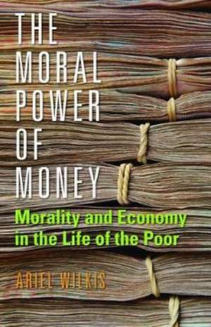 The Moral Power of Money – Morality and Economy in the Life of the Poor de Ariel Wilkis