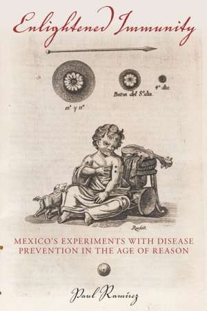 Enlightened Immunity – Mexico`s Experiments with Disease Prevention in the Age of Reason de Paul Ramírez