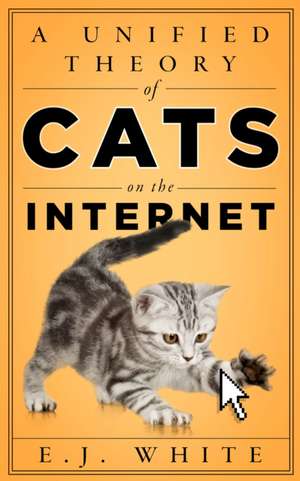 A Unified Theory of Cats on the Internet de E.j. White