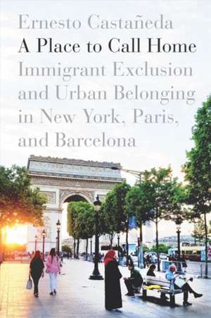 A Place to Call Home – Immigrant Exclusion and Urban Belonging in New York, Paris, and Barcelona de Ernesto Castañeda