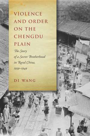 Violence and Order on the Chengdu Plain – The Story of a Secret Brotherhood in Rural China, 1939–1949 de Di Wang