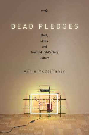 Dead Pledges – Debt, Crisis, and Twenty–First–Century Culture de Annie Mcclanahan