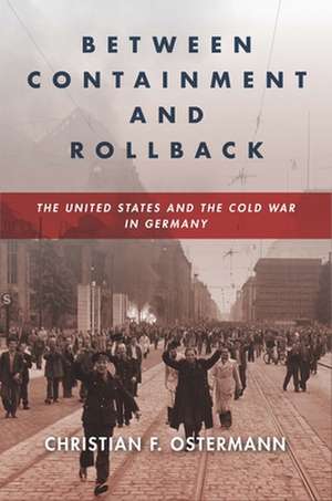 Between Containment and Rollback – The United States and the Cold War in Germany de Christian F. Ostermann