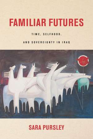 Familiar Futures – Time, Selfhood, and Sovereignty in Iraq de Sara Pursley