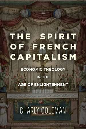 The Spirit of French Capitalism – Economic Theology in the Age of Enlightenment de Charly Coleman