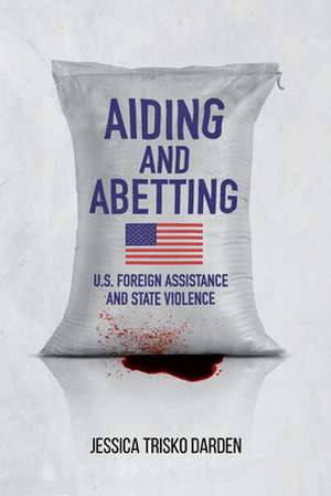 Aiding and Abetting – U.S. Foreign Assistance and State Violence de Jessica Trisko Darden