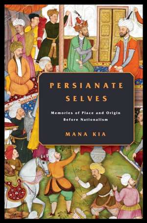 Persianate Selves – Memories of Place and Origin Before Nationalism de Mana Kia