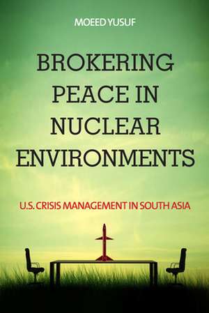 Brokering Peace in Nuclear Environments – U.S. Crisis Management in South Asia de Moeed Yusuf