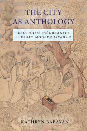 The City as Anthology – Eroticism and Urbanity in Early Modern Isfahan de Kathryn Babayan