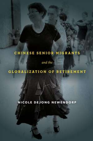 Chinese Senior Migrants and the Globalization of Retirement de Nicole Dejong Newendorp