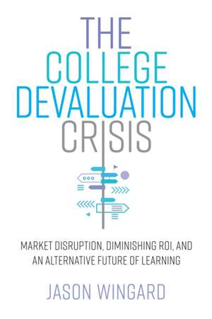 The College Devaluation Crisis – Market Disruption, Diminishing ROI, and an Alternative Future of Learning de Jason Wingard