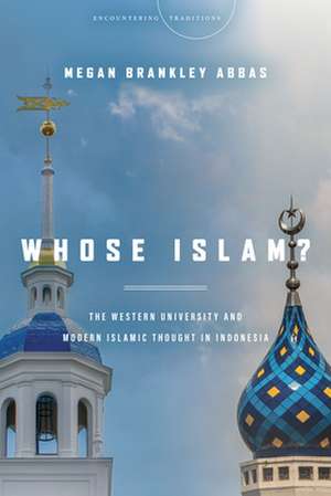 Whose Islam? – The Western University and Modern Islamic Thought in Indonesia de Megan Brankley Abbas