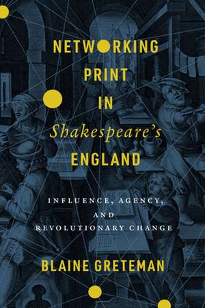 Networking Print in Shakespeare′s England – Influence, Agency, and Revolutionary Change de Blaine Greteman