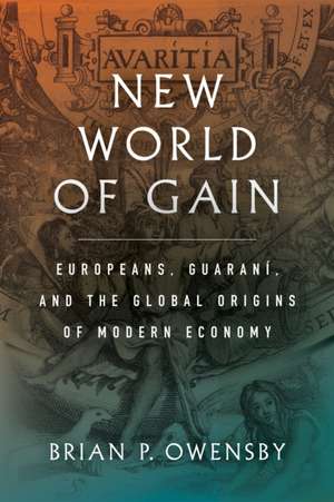 New World of Gain – Europeans, Guaraní, and the Global Origins of Modern Economy de Brian P. Owensby