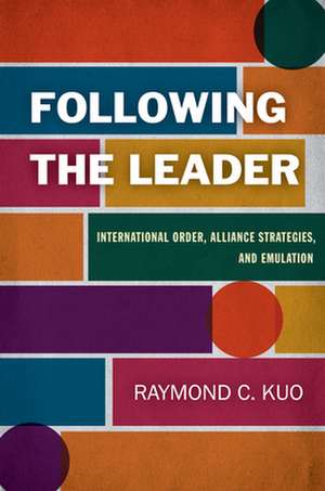 Following the Leader – International Order, Alliance Strategies, and Emulation de Raymond C. Kuo