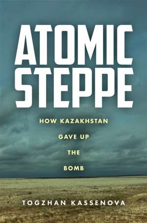 Atomic Steppe – How Kazakhstan Gave Up the Bomb de Togzhan Kassenova