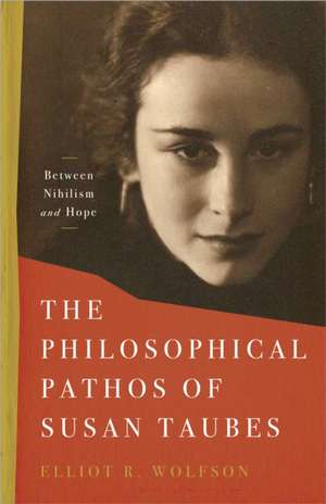 The Philosophical Pathos of Susan Taubes – Between Nihilism and Hope de Elliot R. Wolfson