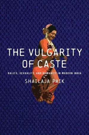 The Vulgarity of Caste – Dalits, Sexuality, and Humanity in Modern India de Shailaja Paik