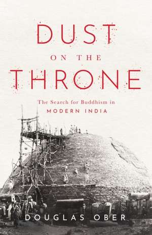 Dust on the Throne – The Search for Buddhism in Modern India de Douglas Ober