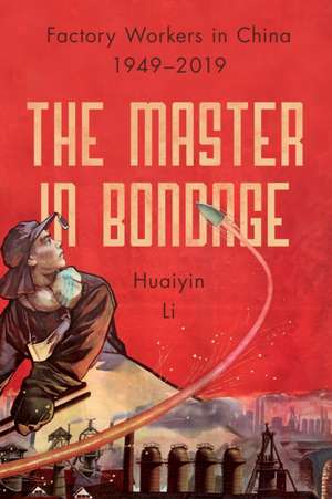 The Master in Bondage – Factory Workers in China, 1949–2019 de Huaiyin Li