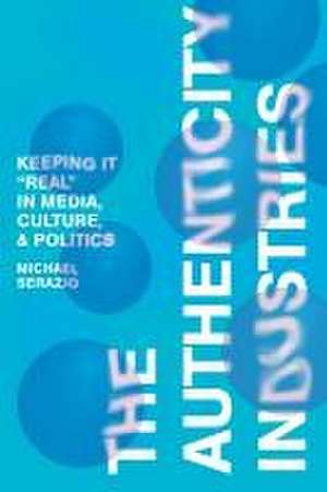 The Authenticity Industries – Keeping it "Real" in Media, Culture, and Politics de Michael Serazio