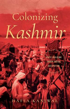 Colonizing Kashmir – State–building under Indian Occupation de Hafsa Kanjwal