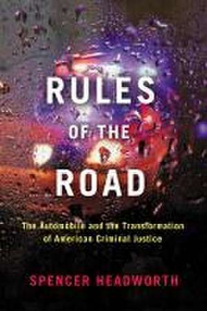 Rules of the Road – The Automobile and the Transformation of American Criminal Justice de Spencer Headworth