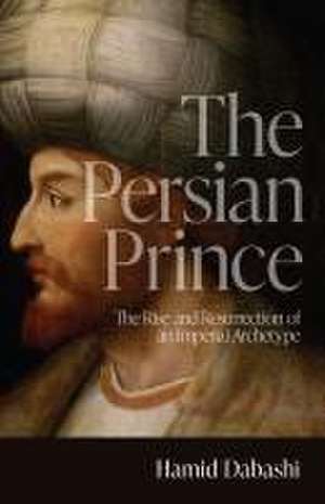 The Persian Prince – The Rise and Resurrection of an Imperial Archetype de Hamid Dabashi