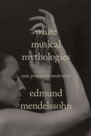 White Musical Mythologies – Sonic Presence in Modernism de Edmund Mendelssohn