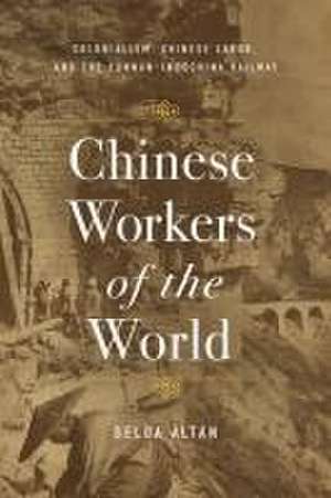 Chinese Workers of the World – Colonialism, Chinese Labor, and the Yunnan–Indochina Railway de Selda Altan