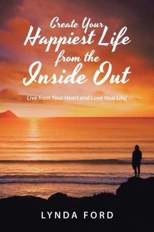 Create Your Happiest Life from the Inside Out de Lynda Ford