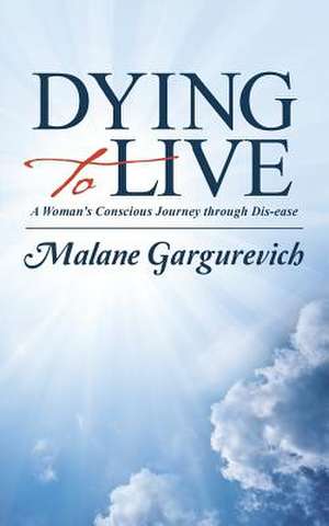 Dying to Live: A Woman's Conscious Journey Through Dis-Ease de Malane Gargurevich