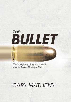 The Bullet: The Intriguing Story of a Bullet and Its Travel Through Time de Gary Matheny