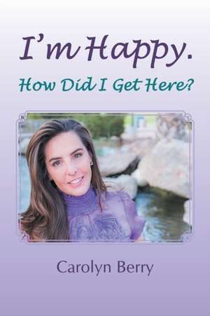 I'm Happy. How Did I Get Here? de Carolyn Berry