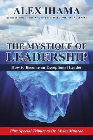 The Mystique of Leadership: How to Become an Exceptional Leader de Alex Ihama