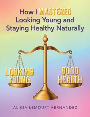 How I Mastered Looking Young and Staying Healthy Naturally de Alicia Lemourt-Hernandez