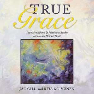 True Grace: Inspirational Poetry & Paintings to Awaken The Soul and Heal The Heart de Jaz Gill