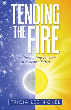 Tending the Fire: An Illuminating Journey of Synchronicities de Tricia Lee Nickel