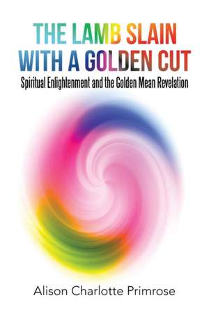 The Lamb Slain with a Golden Cut: Spiritual Enlightenment and the Golden Mean Revelation de Alison Charlotte Primrose