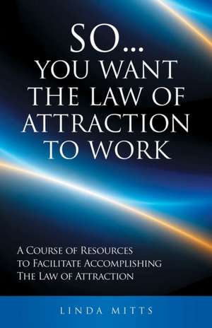 So...You Want the Law of Attraction to Work: A Course of Resources to Facilitate Accomplishing the Law of Attraction de Linda Mitts