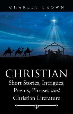 Christian Short Stories, Intrigues, Poems, Phrases and Christian Literature de Charles Brown