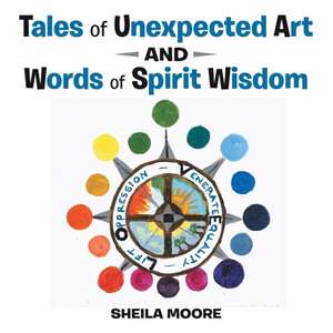 Tales of Unexpected Art: and Words of Spirit Wisdom de Sheila Moore