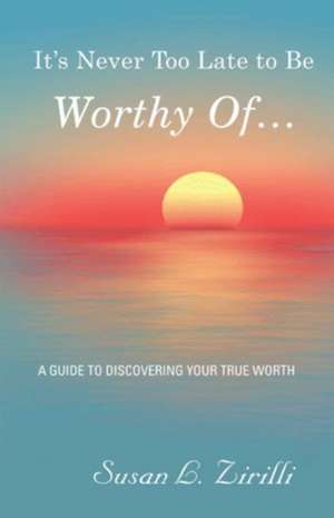 It's Never Too Late to Be Worthy Of ... de Susan L. Zirilli