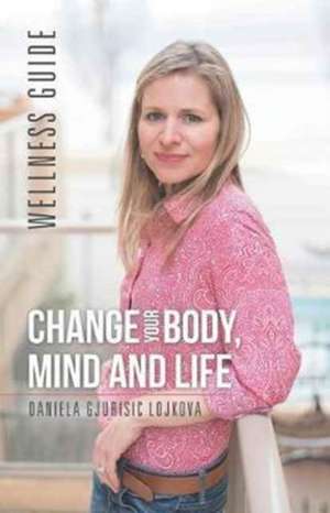 Change Your Body, Mind and Life de Daniela Gjurisic Lojkova