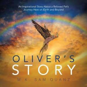 Oliver's Story: An Inspirational Story About a Beloved Pet's Journey Here on Earth and Beyond de M. K. Sam Quanz